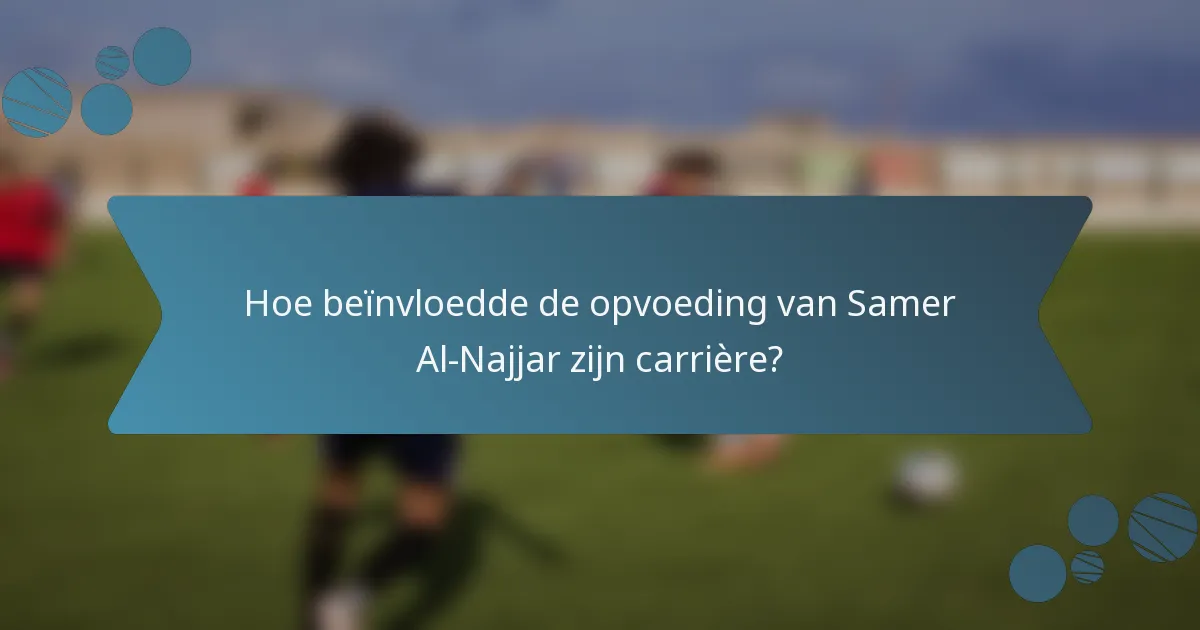Hoe beïnvloedde de opvoeding van Samer Al-Najjar zijn carrière?