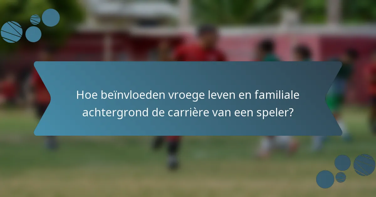 Hoe beïnvloeden vroege leven en familiale achtergrond de carrière van een speler?