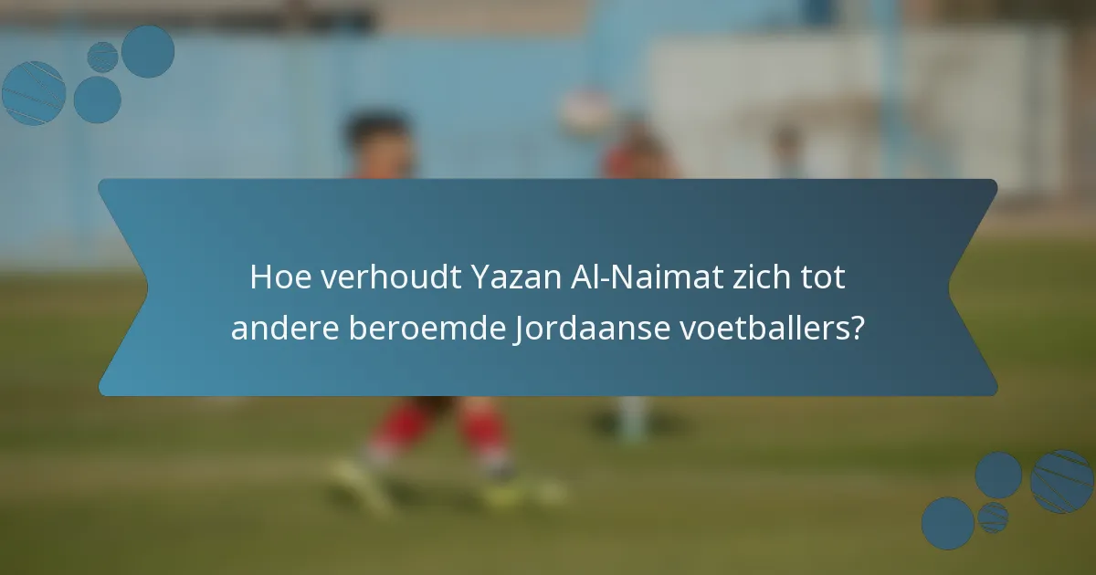 Hoe verhoudt Yazan Al-Naimat zich tot andere beroemde Jordaanse voetballers?