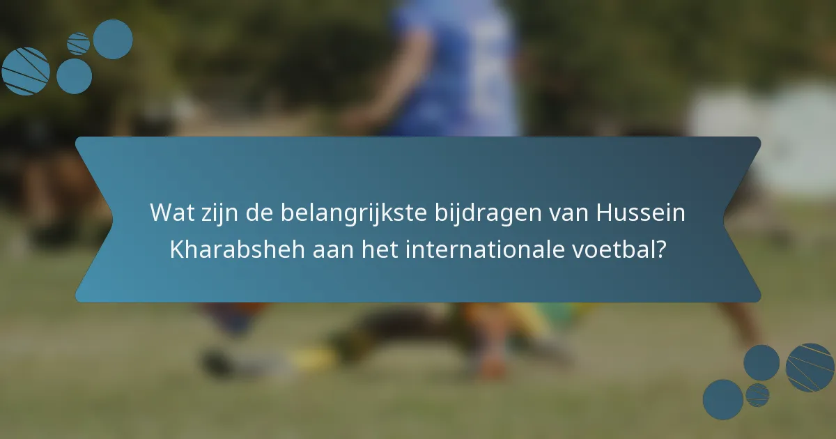 Wat zijn de belangrijkste bijdragen van Hussein Kharabsheh aan het internationale voetbal?
