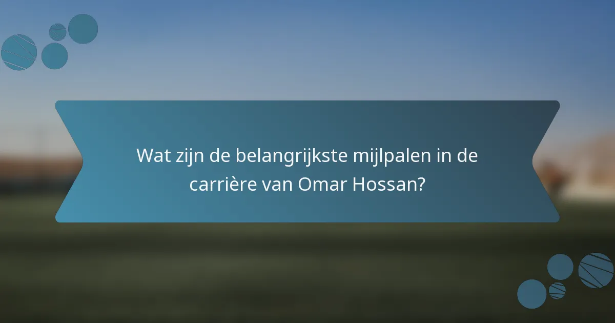 Wat zijn de belangrijkste mijlpalen in de carrière van Omar Hossan?