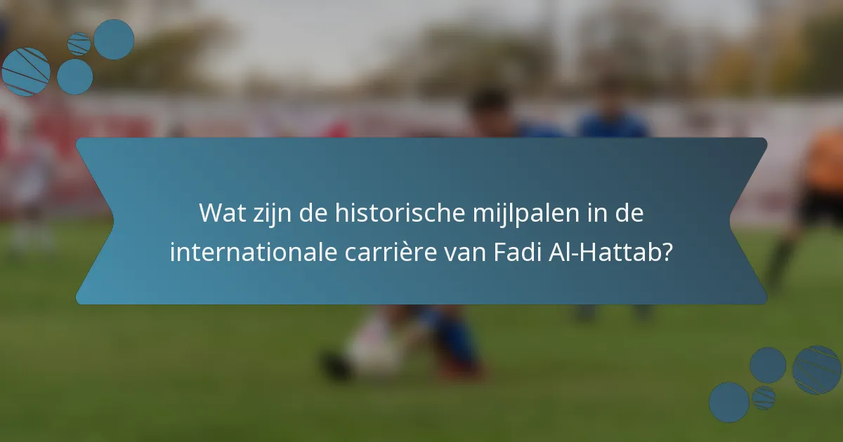 Wat zijn de historische mijlpalen in de internationale carrière van Fadi Al-Hattab?