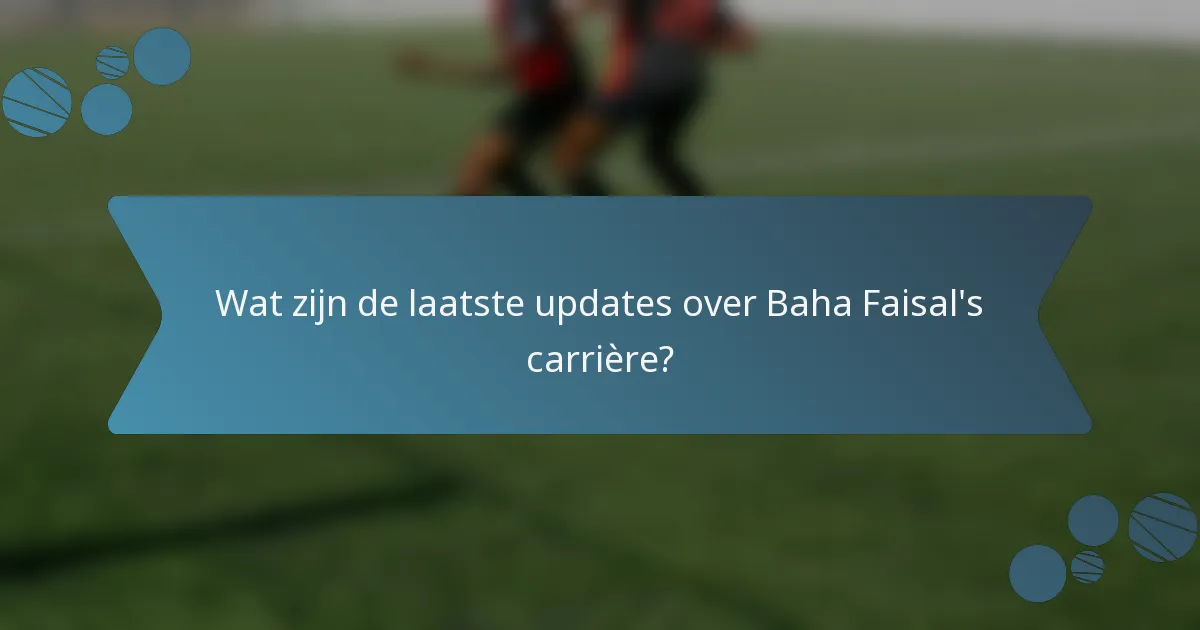 Wat zijn de laatste updates over Baha Faisal's carrière?