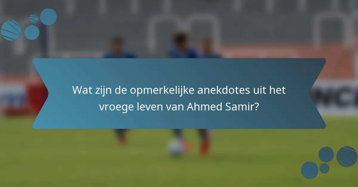 Wat zijn de opmerkelijke anekdotes uit het vroege leven van Ahmed Samir?