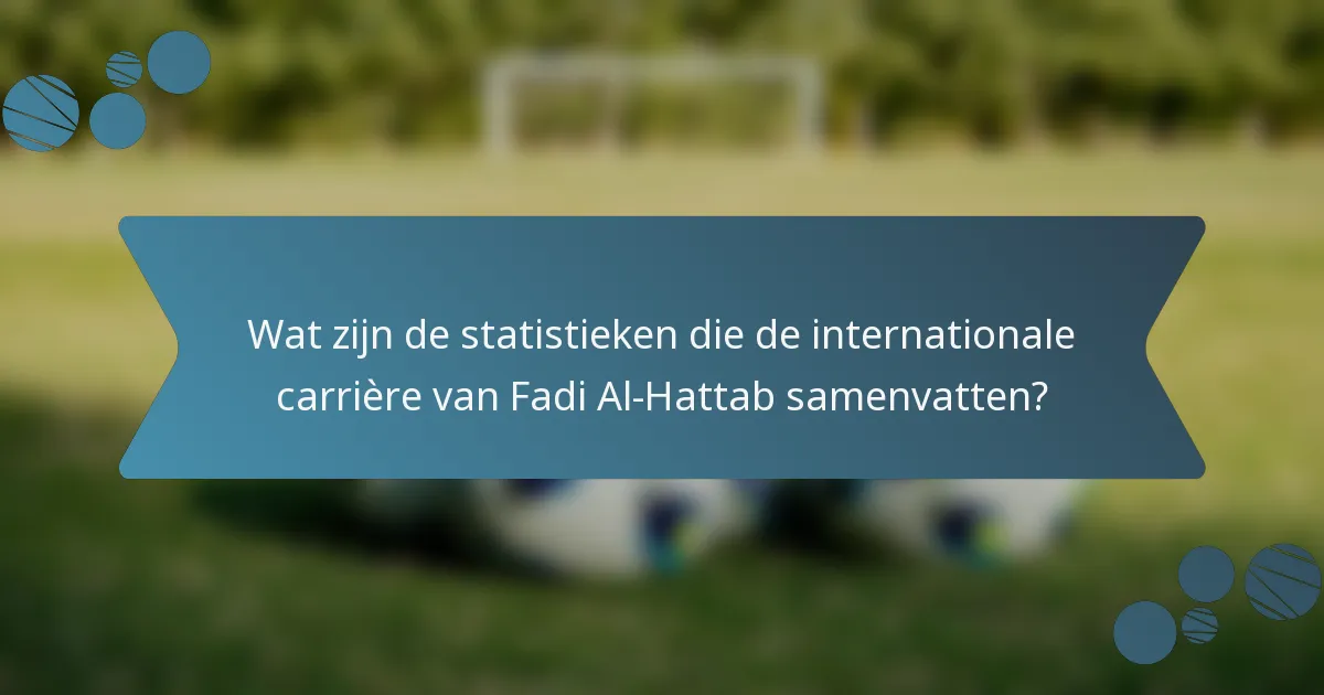 Wat zijn de statistieken die de internationale carrière van Fadi Al-Hattab samenvatten?