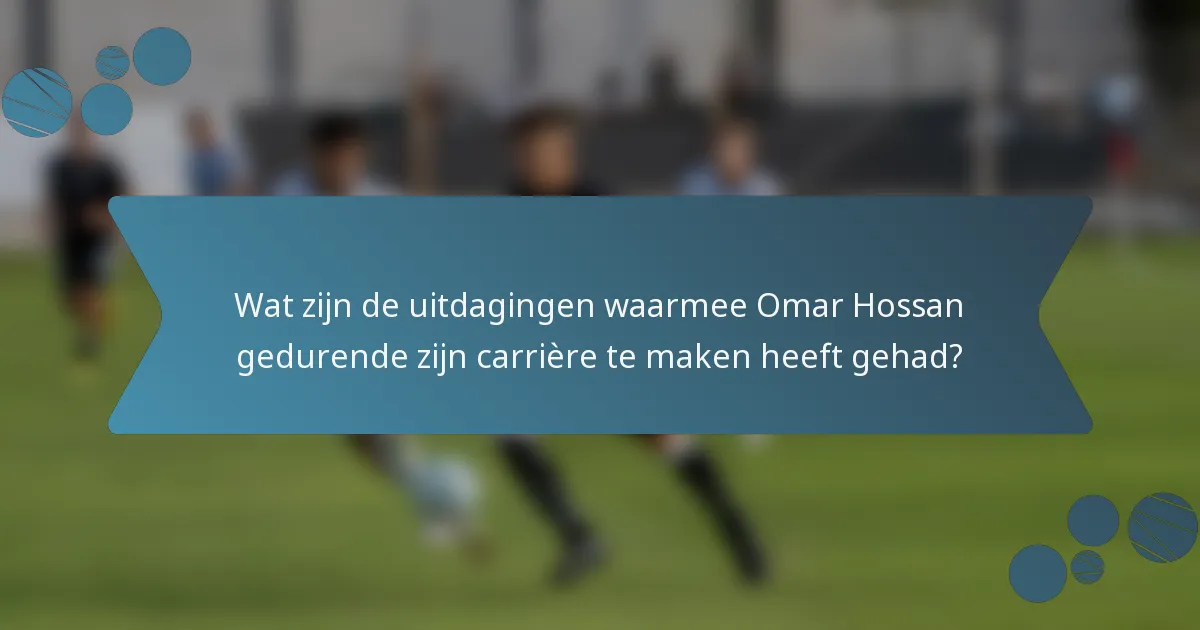 Wat zijn de uitdagingen waarmee Omar Hossan gedurende zijn carrière te maken heeft gehad?