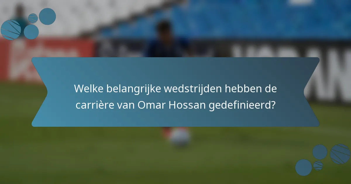Welke belangrijke wedstrijden hebben de carrière van Omar Hossan gedefinieerd?