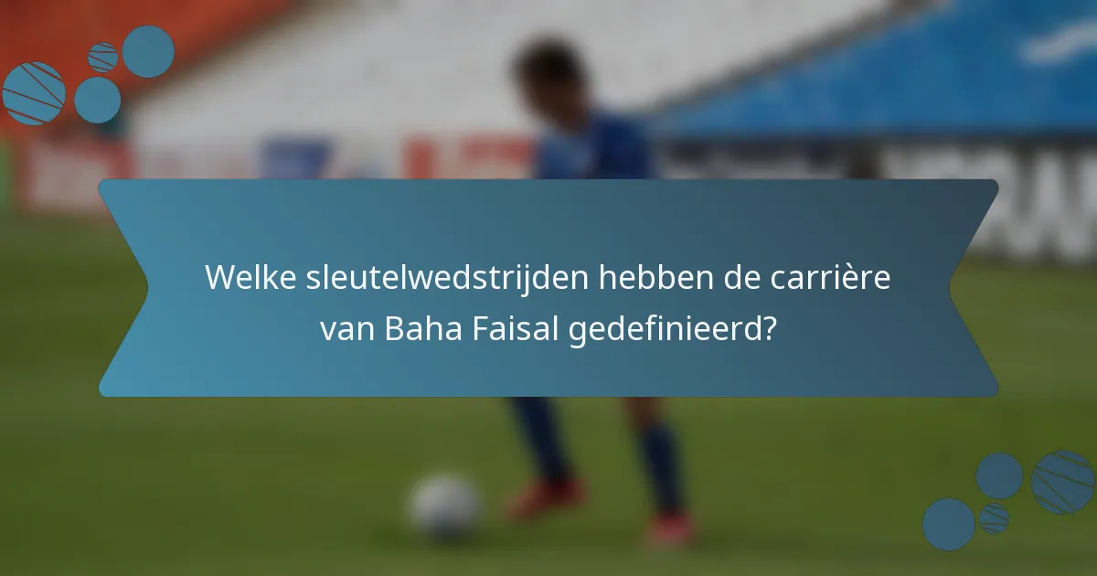 Welke sleutelwedstrijden hebben de carrière van Baha Faisal gedefinieerd?