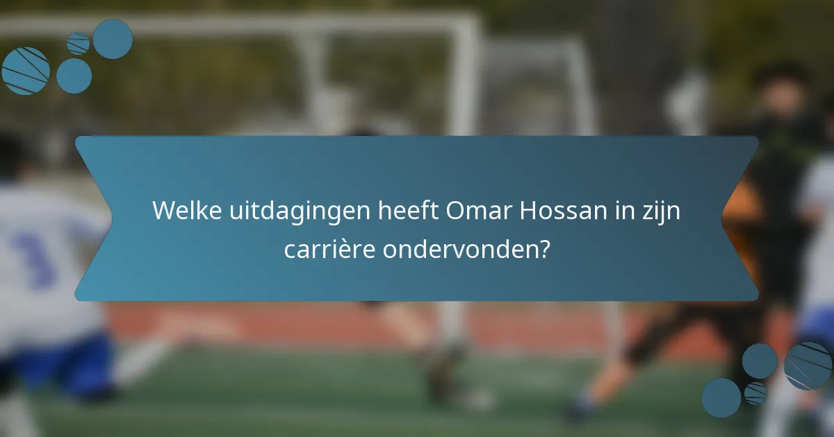 Welke uitdagingen heeft Omar Hossan in zijn carrière ondervonden?