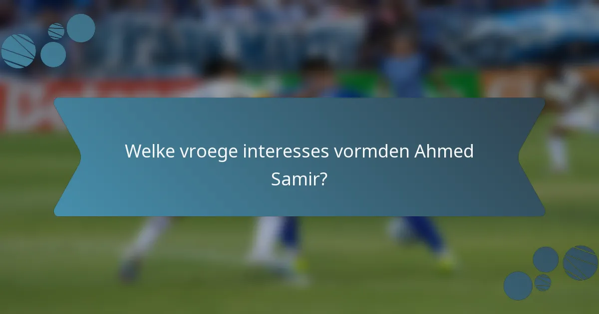 Welke vroege interesses vormden Ahmed Samir?