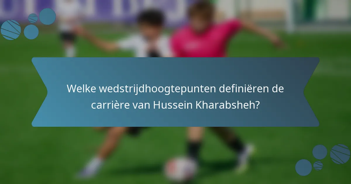 Welke wedstrijdhoogtepunten definiëren de carrière van Hussein Kharabsheh?